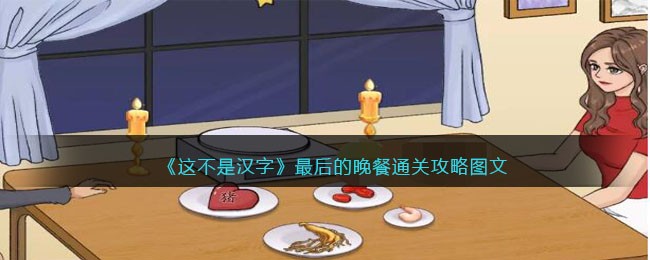 抖音这不是汉字最后的晚餐怎么过关-找到给女友点的6道菜通关攻略图文