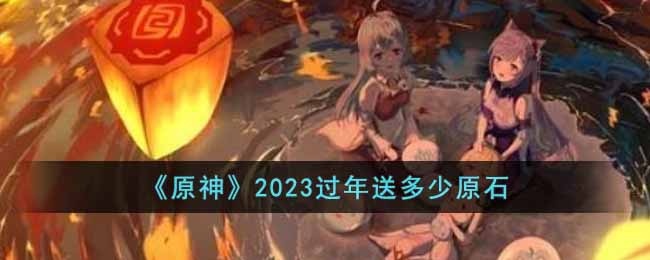 原神2023过年送多少原石-2023过年送多少原石介绍