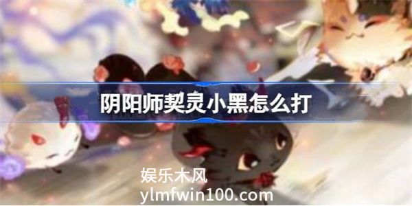 阴阳师契灵小黑怎么打-阴阳师契灵小黑阵容