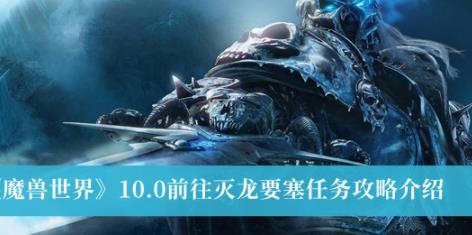 魔兽世界10.0前往灭龙要塞任务攻略 前往灭龙要塞任务怎么做