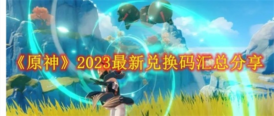 原神2023年最新礼包兑换码有哪些 2023年礼包兑换码大全分享