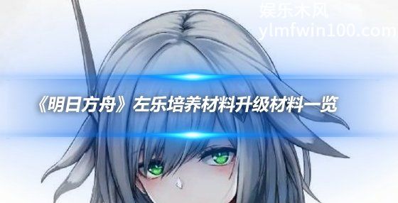 明日方舟左乐升级需要哪些材料-明日方舟左乐培养晋级所需材料介绍