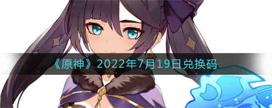 原神2022年7月19日兑换码是什么 原神2022年7月19日兑换码一览