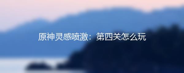 原神灵感喷激 第四关怎么玩