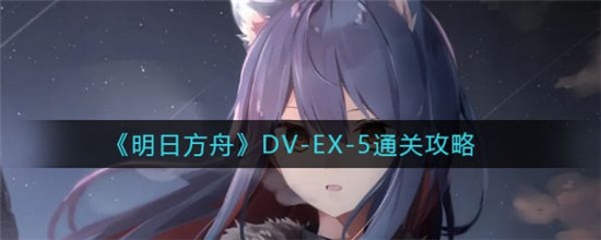 明日方舟DV-EX-5怎么打DV-EX-5通关方法