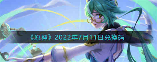 原神2022年7月11日兑换码是什么 原神2022年7月11日兑换码一览