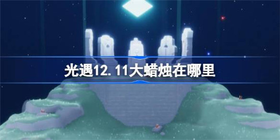 光遇12.11大蜡烛位置在哪里光遇12月11日大蜡烛位置介绍