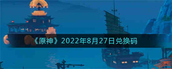 原神2022年8月27日兑换码是什么 原神2022年8月27日兑换码一览