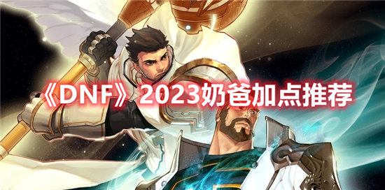 DNF2023奶爸加点推荐-DNF2023奶爸加点玩法介绍