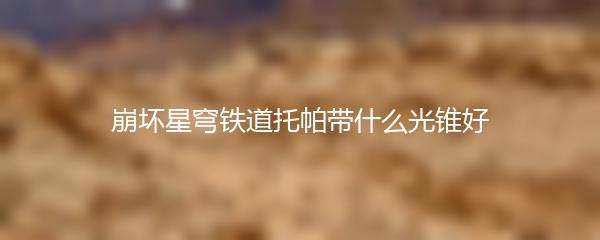 崩坏星穹铁道托帕带什么光锥好