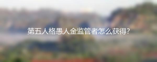 第五人格愚人金监管者怎么获得