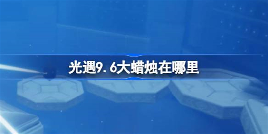 光遇9.6大蜡烛在哪里光遇9月6日大蜡烛位置一览