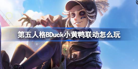 第五人格BDuck小黄鸭联动怎么玩 第五人格小黄鸭联动第一弹活动介绍