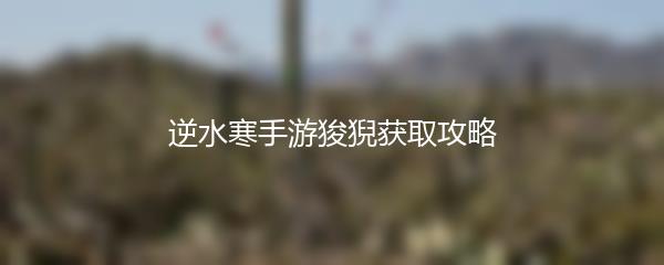 逆水寒手游狻猊怎么获取-逆水寒手游狻猊获取攻略