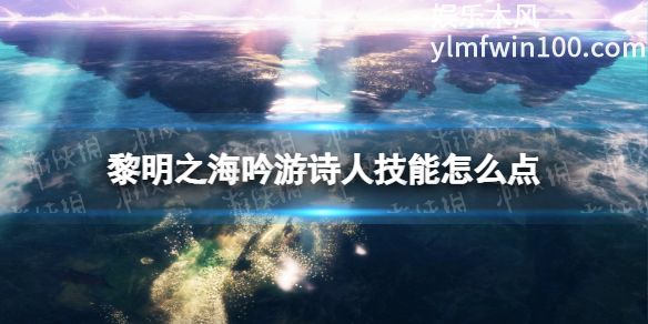 黎明之海中吟游诗人技能怎么加点-黎明之海中吟游诗人技能加点介绍