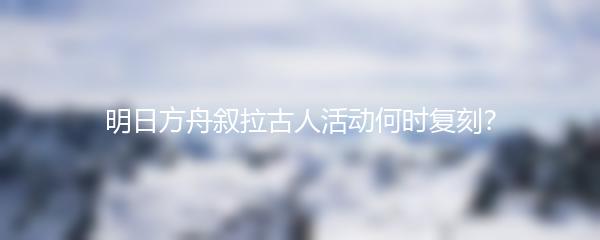 明日方舟叙拉古人活动何时复刻 明日方舟叙拉古人活动介绍