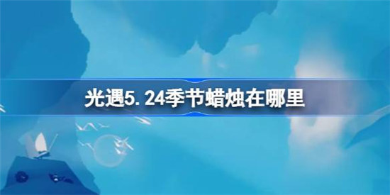 光遇5.24季节蜡烛位置在哪光遇5.24季节蜡烛位置分享