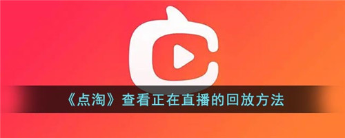 点淘正在直播可以看回放吗-点淘怎么看正在直播的回放