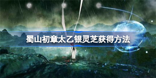 蜀山初章太乙银灵芝如何获得蜀山初章太乙银灵芝获得攻略