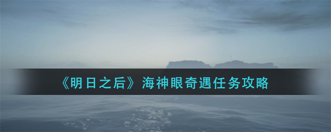 明日之后海神眼奇遇任务怎么完成 明日之后海神眼奇遇任务攻略