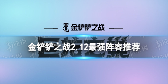 金铲铲之战2.12最强阵容推荐-金铲铲之战最新版本阵容推荐