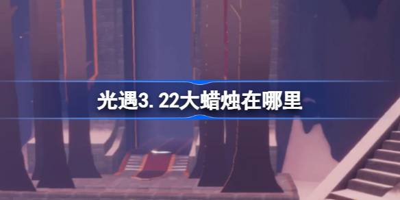 光遇3.22大蜡烛在哪里 光遇3月22日大蜡烛位置攻略